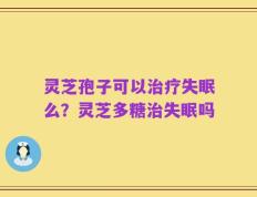 灵芝孢子可以治疗失眠么？灵芝多糖治失眠吗