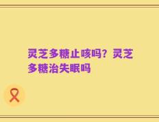 灵芝多糖止咳吗？灵芝多糖治失眠吗