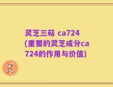 灵芝三萜 ca724(重要的灵芝成分ca724的作用与价值)