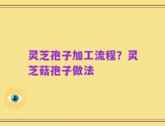 灵芝孢子加工流程？灵芝菇孢子做法