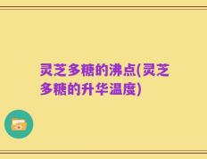 灵芝多糖的沸点(灵芝多糖的升华温度)