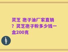 灵芝 孢子油厂家直销？灵芝孢子粉多少钱一盒200克
