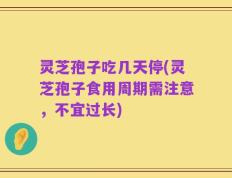 灵芝孢子吃几天停(灵芝孢子食用周期需注意，不宜过长)