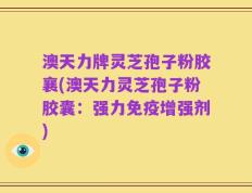 澳天力牌灵芝孢子粉胶襄(澳天力灵芝孢子粉胶囊：强力免疫增强剂)