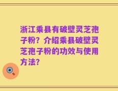 浙江乘县有破壁灵芝孢子粉？介绍乘县破壁灵芝孢子粉的功效与使用方法？