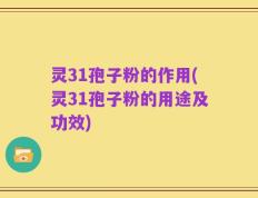 灵31孢子粉的作用(灵31孢子粉的用途及功效)