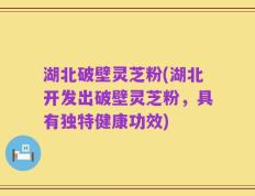 湖北破壁灵芝粉(湖北开发出破壁灵芝粉，具有独特健康功效)
