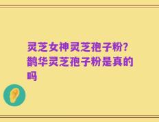 灵芝女神灵芝孢子粉？鹊华灵芝孢子粉是真的吗