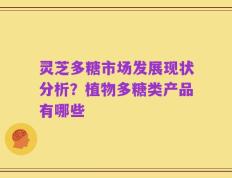 灵芝多糖市场发展现状分析？植物多糖类产品有哪些