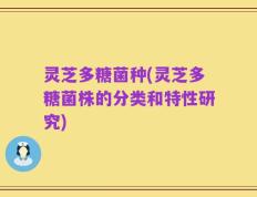 灵芝多糖菌种(灵芝多糖菌株的分类和特性研究)