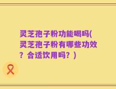 灵芝孢子粉功能喝吗(灵芝孢子粉有哪些功效？合适饮用吗？)