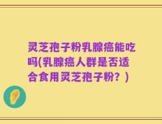 灵芝孢子粉乳腺癌能吃吗(乳腺癌人群是否适合食用灵芝孢子粉？)