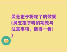 灵芝孢子粉吃了的效果(灵芝孢子粉的功效与注意事项，值得一看！)