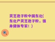 灵芝孢子粉中国东北(东北产灵芝孢子粉，强身健体专家！)