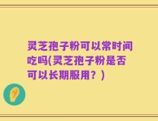 灵芝孢子粉可以常时间吃吗(灵芝孢子粉是否可以长期服用？)