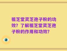 祖芝堂灵芝孢子粉的功效？了解祖芝堂灵芝孢子粉的作用和功效？