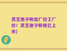 灵芝孢子粉出厂价工厂价！灵芝孢子粉现已上市)