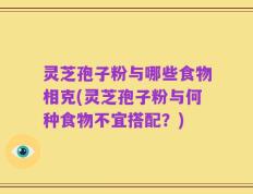 灵芝孢子粉与哪些食物相克(灵芝孢子粉与何种食物不宜搭配？)