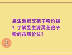 昱生源灵芝孢子粉价格？了解昱生源灵芝孢子粉的市场价位？