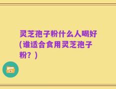 灵芝孢子粉什么人喝好(谁适合食用灵芝孢子粉？)