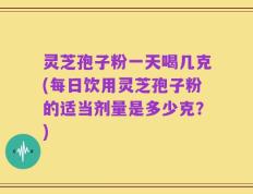 灵芝孢子粉一天喝几克(每日饮用灵芝孢子粉的适当剂量是多少克？)