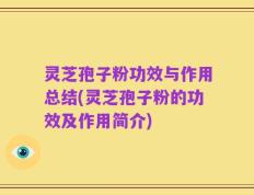 灵芝孢子粉功效与作用总结(灵芝孢子粉的功效及作用简介)