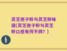 灵芝孢子粉与灵芝粉味道(灵芝孢子粉与灵芝粉口感有何不同？)