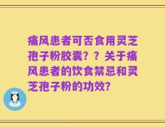 痛风患者可否食用灵芝孢子粉胶囊？？关于痛风患者的饮食禁忌和灵芝孢子粉的功效？