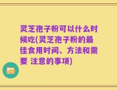 灵芝孢子粉可以什么时候吃(灵芝孢子粉的最佳食用时间、方法和需要 注意的事项)