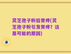 灵芝孢子粉后胃疼(灵芝孢子粉引发胃疼？这是可能的原因)
