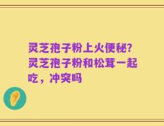 灵芝孢子粉上火便秘？灵芝孢子粉和松茸一起吃，冲突吗