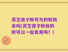 灵芝孢子粉可与奶粉同食吗(灵芝孢子粉和奶粉可以一起食用吗？)