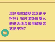 湿热能吃破壁灵芝孢子粉吗？探讨湿热体质人群是否适合食用破壁灵芝孢子粉？