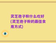 灵芝孢子粉什么吃好 (灵芝孢子粉的最佳食用方式)