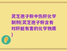 灵芝孢子粉中伤肝化学制剂(灵芝孢子粉含有对肝脏有害的化学物质)
