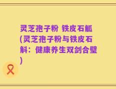 灵芝孢子粉 铁皮石觚(灵芝孢子粉与铁皮石斛：健康养生双剑合璧)