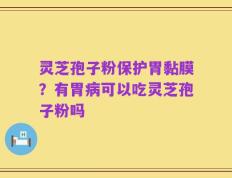 灵芝孢子粉保护胃黏膜？有胃病可以吃灵芝孢子粉吗