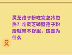 灵芝孢子粉吃完忽冷忽热？吃灵芝破壁孢子粉后就胃不舒服，这是为什么