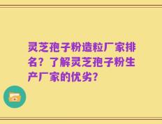 灵芝孢子粉造粒厂家排名？了解灵芝孢子粉生产厂家的优劣？