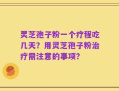 灵芝孢子粉一个疗程吃几天？用灵芝孢子粉治疗需注意的事项？