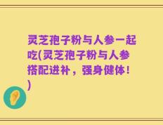 灵芝孢子粉与人参一起吃(灵芝孢子粉与人参搭配进补，强身健体！)
