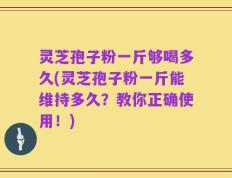 灵芝孢子粉一斤够喝多久(灵芝孢子粉一斤能维持多久？教你正确使用！)