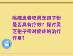 癌症患者吃灵芝孢子粉是否具有疗效？探讨灵芝孢子粉对癌症的治疗作用？