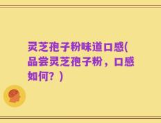 灵芝孢子粉味道口感(品尝灵芝孢子粉，口感如何？)