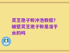 灵芝孢子粉冲泡教程？破壁灵芝孢子粉是溶于水的吗