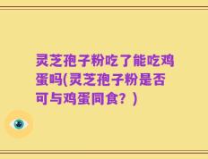 灵芝孢子粉吃了能吃鸡蛋吗(灵芝孢子粉是否可与鸡蛋同食？)
