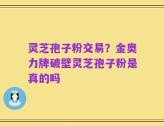 灵芝孢子粉交易？金奥力牌破壁灵芝孢子粉是真的吗