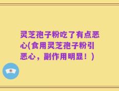 灵芝孢子粉吃了有点恶心(食用灵芝孢子粉引恶心，副作用明显！)