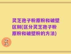 灵芝孢子粉原粉和破壁区别(区分灵芝孢子粉原粉和破壁粉的方法)