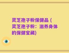 灵芝孢子粉保健品 (灵芝孢子粉：滋养身体的保健宝藏)
